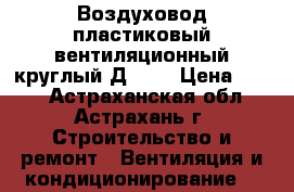 Воздуховод пластиковый вентиляционный круглый Д=100 › Цена ­ 550 - Астраханская обл., Астрахань г. Строительство и ремонт » Вентиляция и кондиционирование   